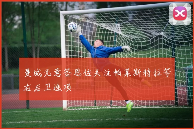 曼城无意签恩佐关注帕莱斯特拉等右后卫选项