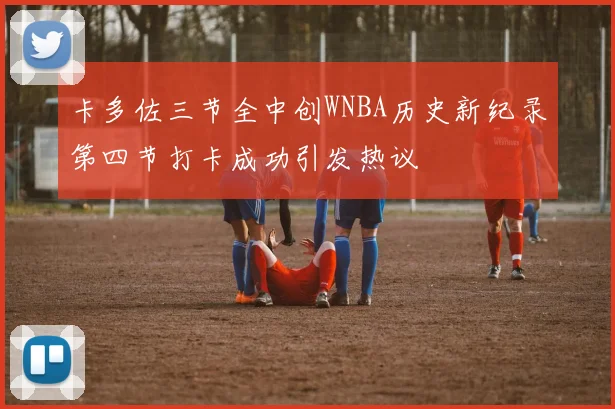 卡多佐三节全中创WNBA历史新纪录第四节打卡成功引发热议