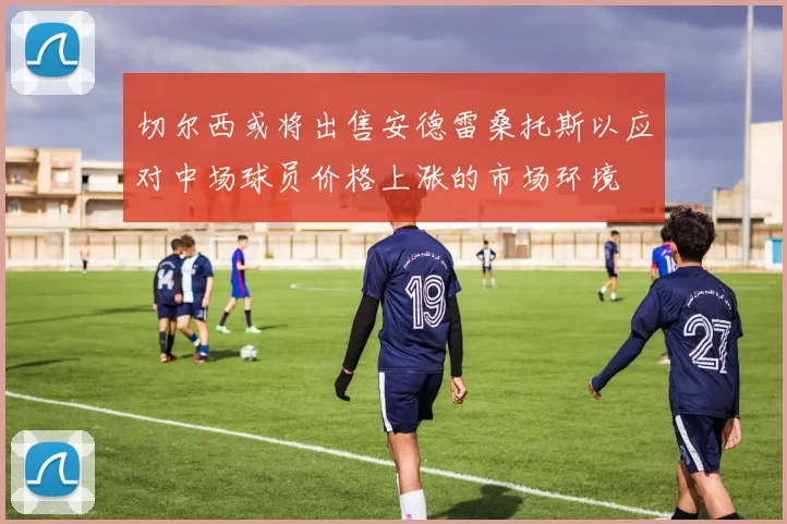 切尔西或将出售安德雷桑托斯以应对中场球员价格上涨的市场环境