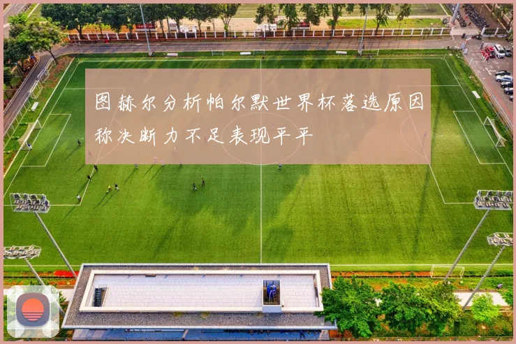 图赫尔分析帕尔默世界杯落选原因称决断力不足表现平平