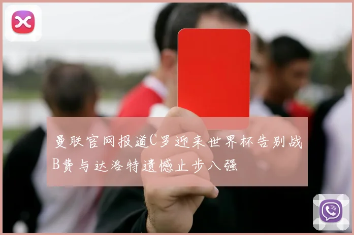 曼联官网报道C罗迎来世界杯告别战B费与达洛特遗憾止步八强