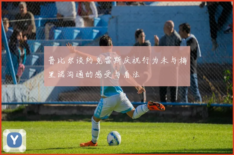 普比尔谈约克雷斯庆祝行为未与梅里诺沟通的感受与看法