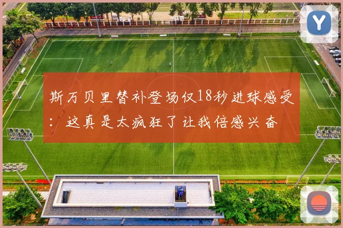 斯万贝里替补登场仅18秒进球感受:这真是太疯狂了让我倍感兴奋