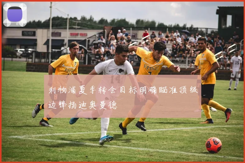 利物浦夏季转会目标明确瞄准顶级边锋扬迪奥曼德