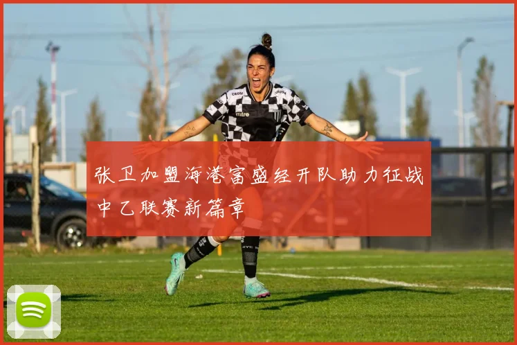 张卫加盟海港富盛经开队助力征战中乙联赛新篇章