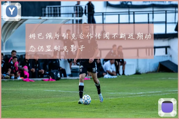 姆巴佩与耐克合作传闻不断近期动态仍显耐克影子