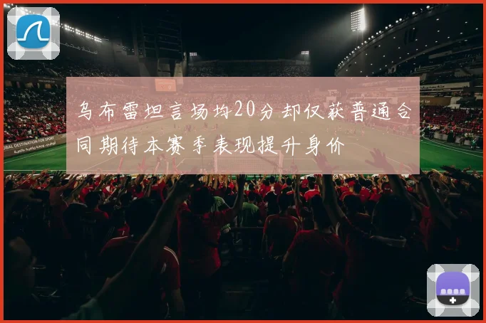 乌布雷坦言场均20分却仅获普通合同期待本赛季表现提升身价