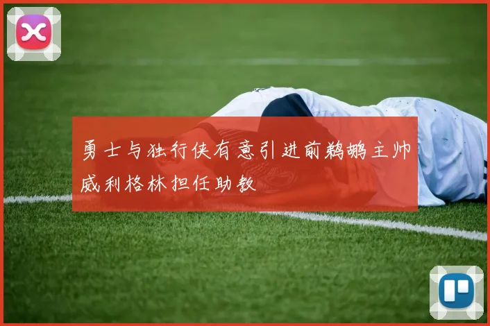 勇士与独行侠有意引进前鹈鹕主帅威利格林担任助教