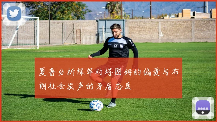 夏普分析绿军对塔图姆的偏爱与布朗社会发声的矛盾态度