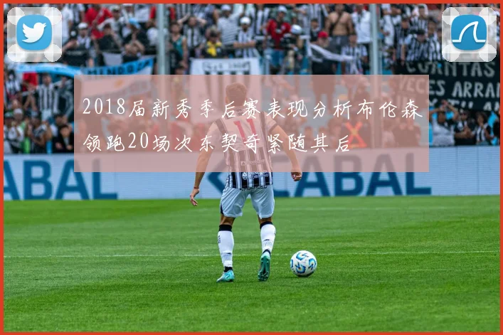 2018届新秀季后赛表现分析布伦森领跑20场次东契奇紧随其后