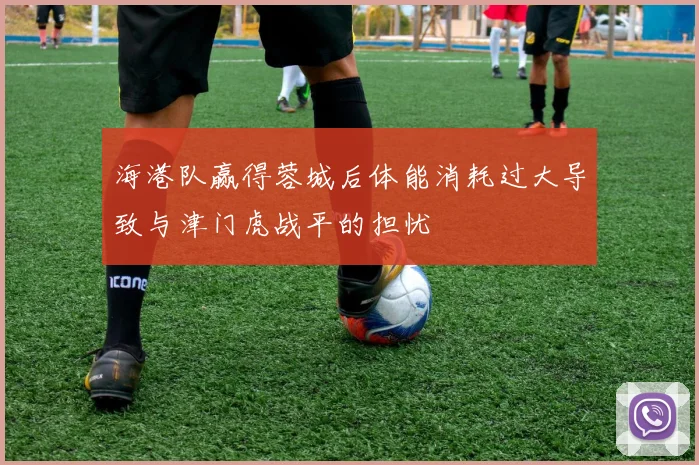 海港队赢得蓉城后体能消耗过大导致与津门虎战平的担忧