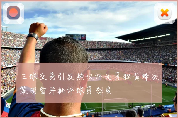 三球交易引发热议评论员称黄蜂决策明智并批评球员态度