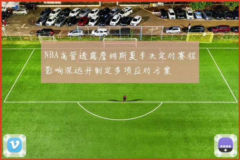 NBA高管透露詹姆斯夏季决定对赛程影响深远并制定多项应对方案