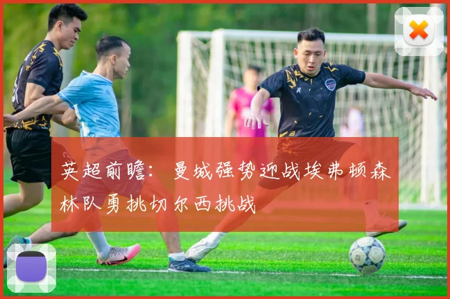英超前瞻：曼城强势迎战埃弗顿森林队勇挑切尔西挑战