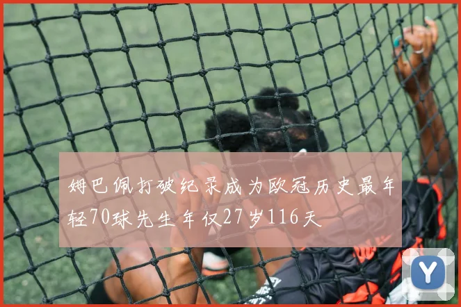 姆巴佩打破纪录成为欧冠历史最年轻70球先生年仅27岁116天