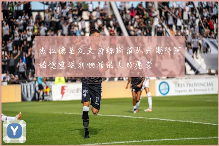 杰拉德坚定支持琼斯留队并期待阿诺德重返利物浦的美好愿景