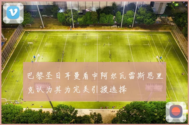 巴黎圣日耳曼看中阿尔瓦雷斯恩里克认为其为完美引援选择