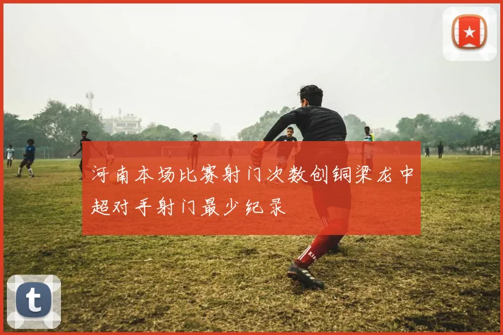 河南本场比赛射门次数创铜梁龙中超对手射门最少纪录